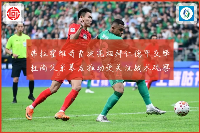 弗拉霍维奇首次亮相拜仁德甲交锋杜尚父亲幕后推动受关注战术观察：最新赛事动态与深度分析