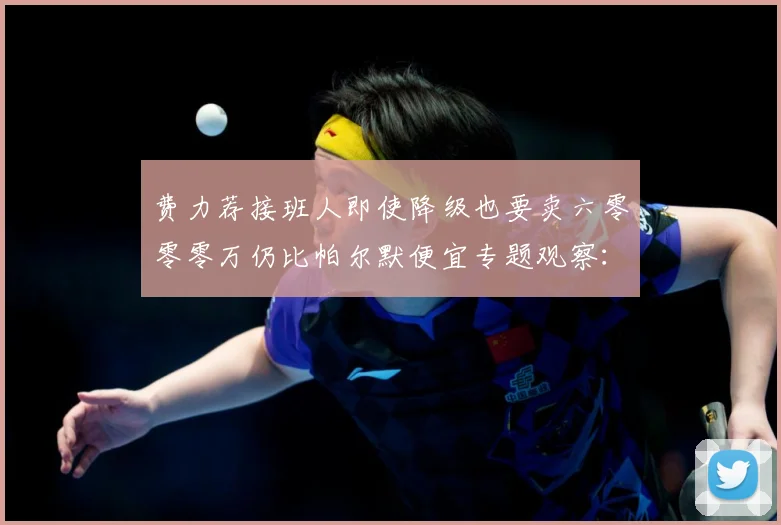 费力荐接班人即使降级也要卖六零零零万仍比帕尔默便宜专题观察：最新赛事动态与深度分析