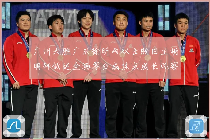 广州大胜广东徐昕两双击败旧主胡明轩低迷全场零分成焦点成长观察：最新赛事动态与深度分析