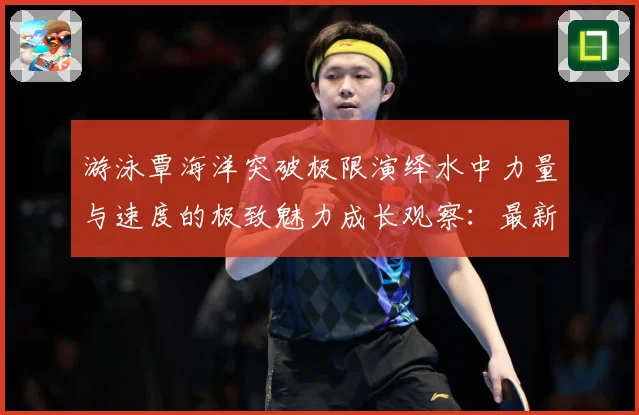 游泳覃海洋突破极限演绎水中力量与速度的极致魅力成长观察：最新赛事动态与深度分析