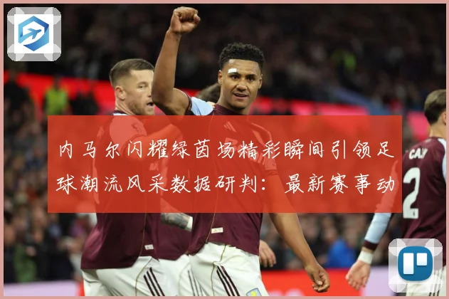 内马尔闪耀绿茵场精彩瞬间引领足球潮流风采数据研判：最新赛事动态与深度分析