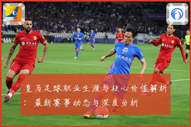 皇马足球职业生涯与核心价值解析：最新赛事动态与深度分析