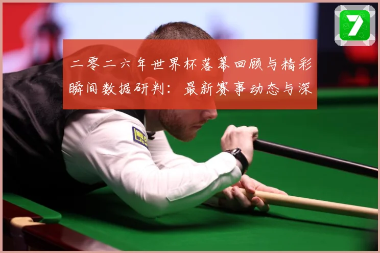 二零二六年世界杯落幕回顾与精彩瞬间数据研判：最新赛事动态与深度分析