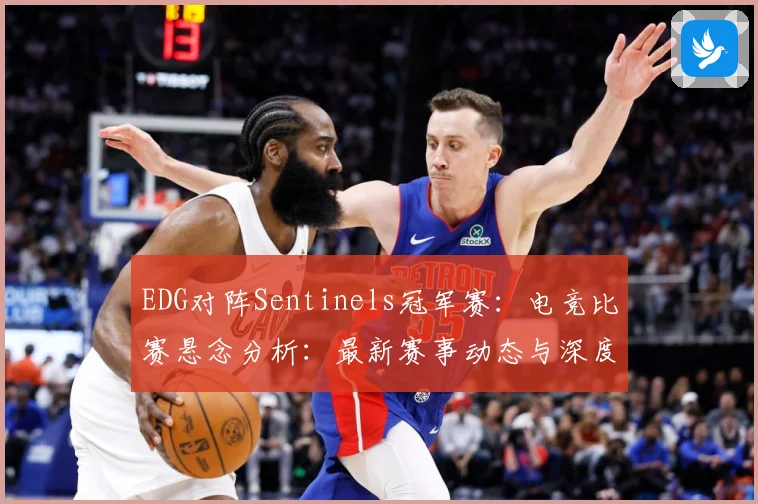 EDG对阵Sentinels冠军赛：电竞比赛悬念分析：最新赛事动态与深度分析