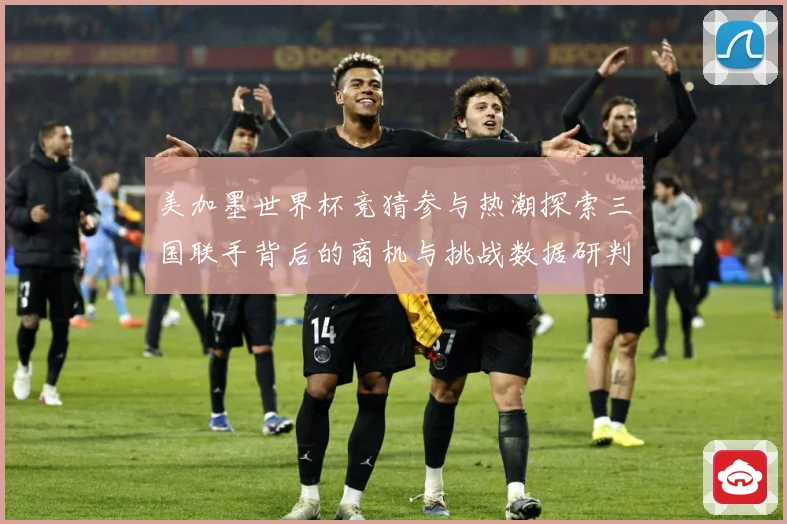 美加墨世界杯竞猜参与热潮探索三国联手背后的商机与挑战数据研判：最新赛事动态与深度分析