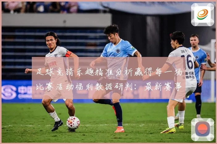 足球竞猜乐趣精准分析赢得每一场比赛活动福利数据研判：最新赛事动态与深度分析