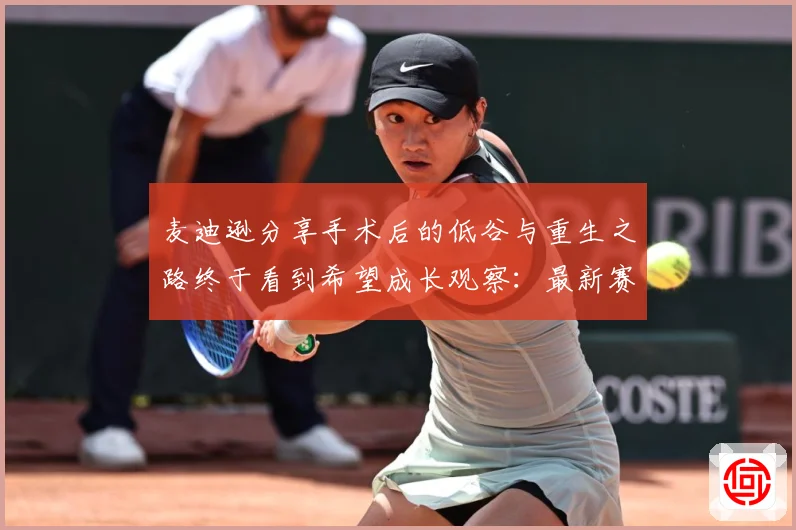 麦迪逊分享手术后的低谷与重生之路终于看到希望成长观察：最新赛事动态与深度分析