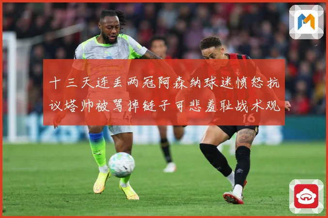 十三天连丢两冠阿森纳球迷愤怒抗议塔帅被骂掉链子可悲羞耻战术观察：最新赛事动态与深度分析