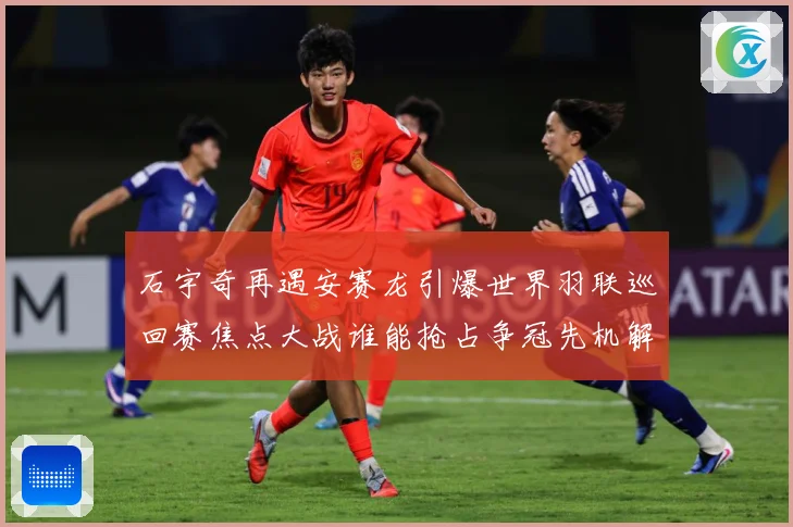 石宇奇再遇安赛龙引爆世界羽联巡回赛焦点大战谁能抢占争冠先机解析：最新赛事动态与深度分析