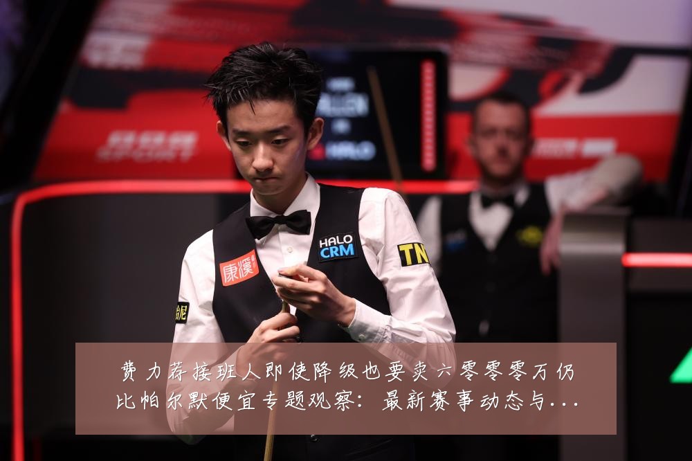 费力荐接班人即使降级也要卖六零零零万仍比帕尔默便宜专题观察：最新赛事动态与深度分析