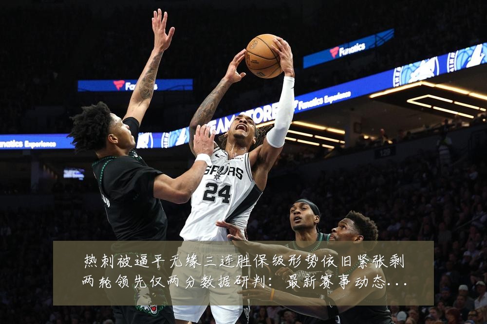 热刺被逼平无缘三连胜保级形势依旧紧张剩两轮领先仅两分数据研判:最新赛事动态与深度分析