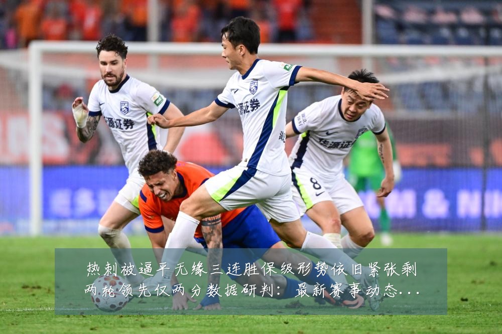 热刺被逼平无缘三连胜保级形势依旧紧张剩两轮领先仅两分数据研判:最新赛事动态与深度分析
