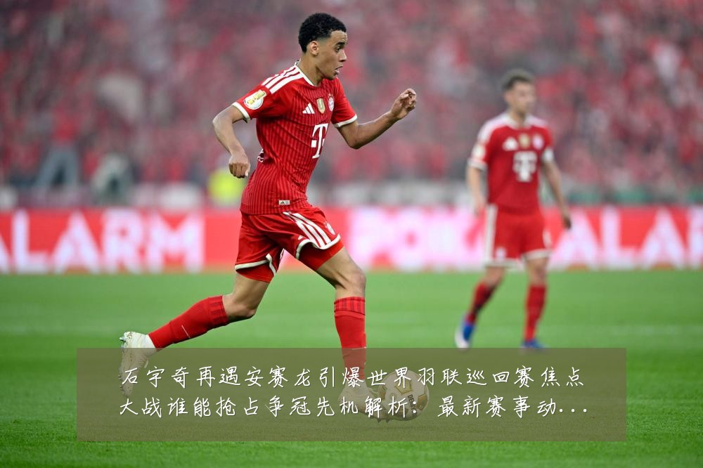 石宇奇再遇安赛龙引爆世界羽联巡回赛焦点大战谁能抢占争冠先机解析：最新赛事动态与深度分析