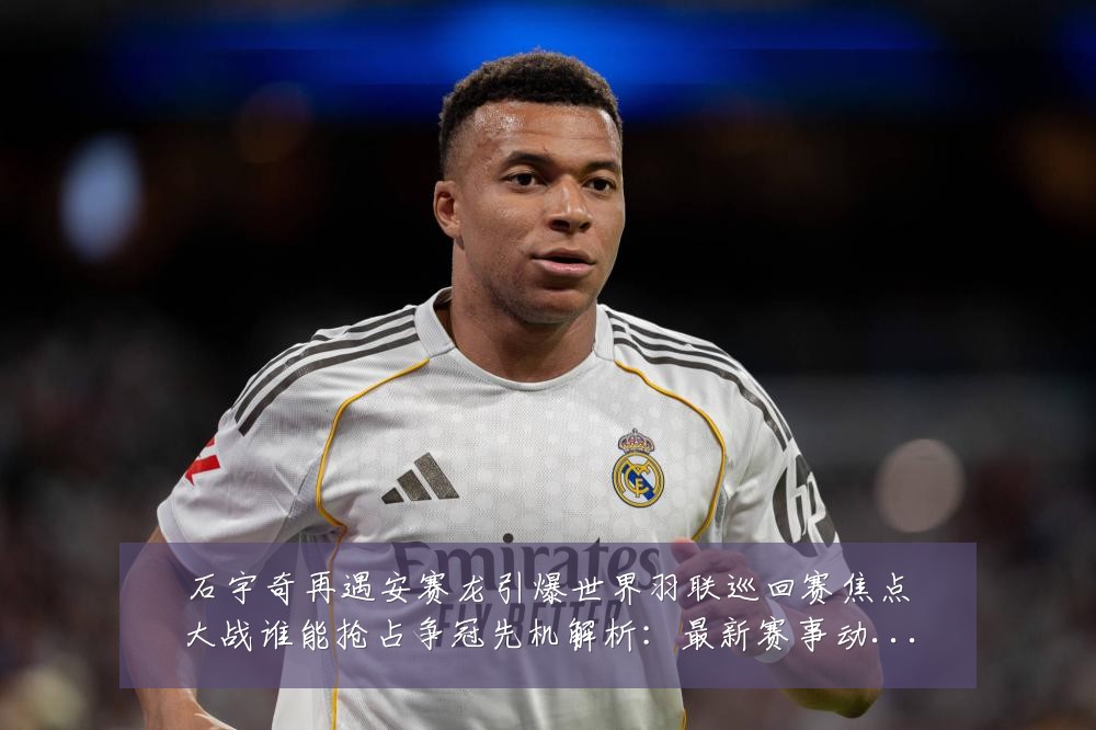 石宇奇再遇安赛龙引爆世界羽联巡回赛焦点大战谁能抢占争冠先机解析：最新赛事动态与深度分析