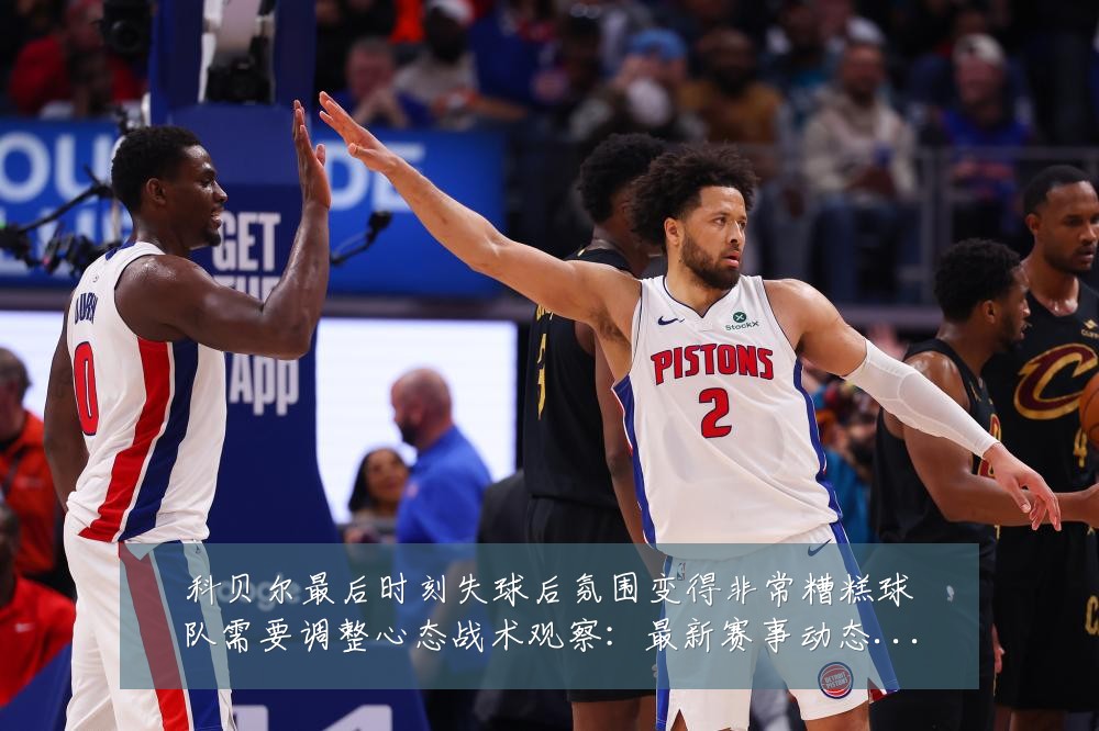 科贝尔最后时刻失球后氛围变得非常糟糕球队需要调整心态战术观察:最新赛事动态与深度分析
