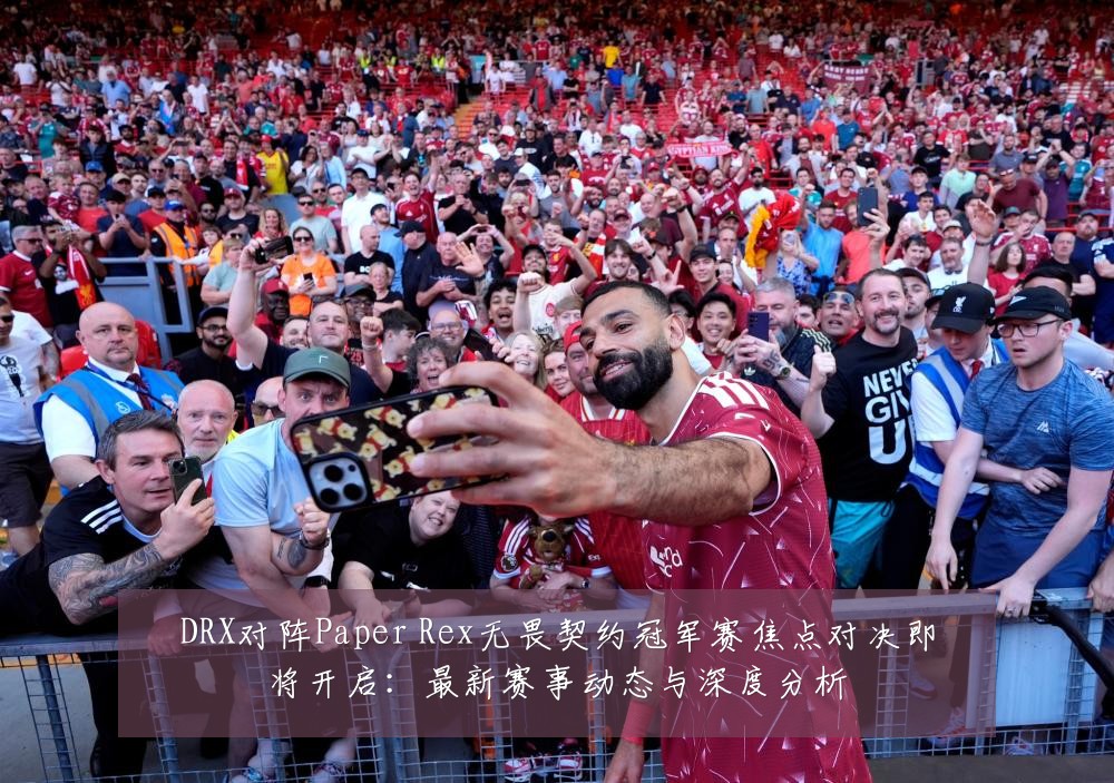 DRX对阵Paper Rex无畏契约冠军赛焦点对决即将开启：最新赛事动态与深度分析
