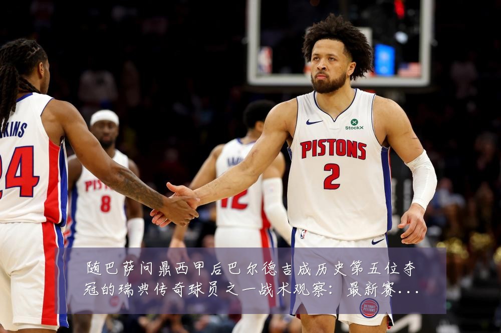 随巴萨问鼎西甲后巴尔德吉成历史第五位夺冠的瑞典传奇球员之一战术观察:最新赛事动态与深度分析