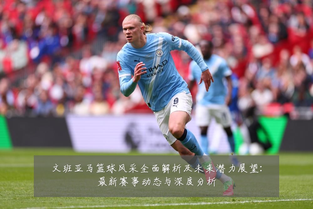 文班亚马篮球风采全面解析及未来潜力展望:最新赛事动态与深度分析