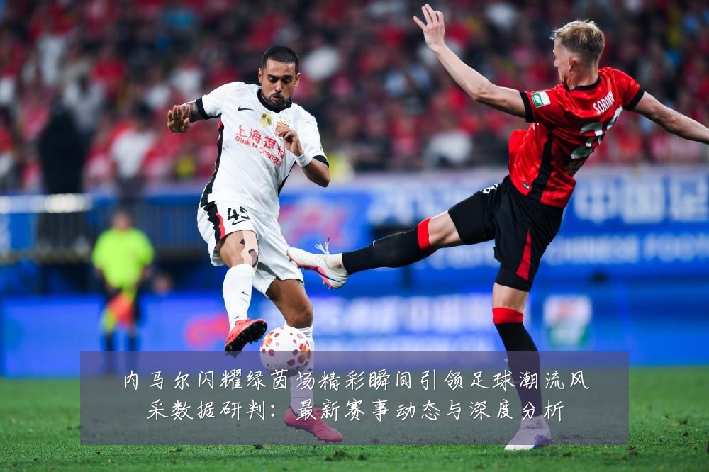内马尔闪耀绿茵场精彩瞬间引领足球潮流风采数据研判:最新赛事动态与深度分析