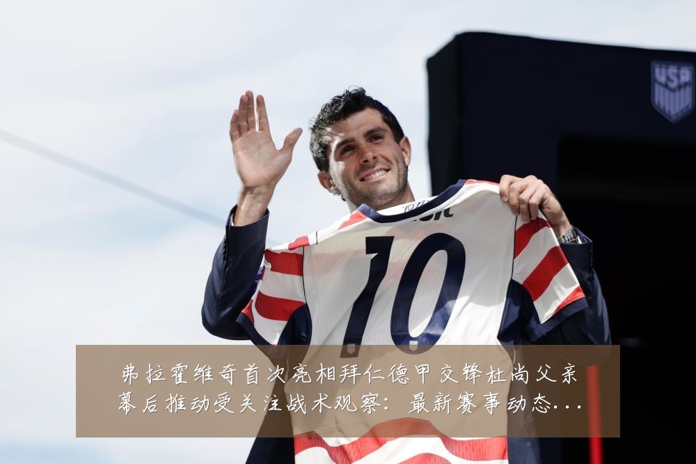 弗拉霍维奇首次亮相拜仁德甲交锋杜尚父亲幕后推动受关注战术观察:最新赛事动态与深度分析