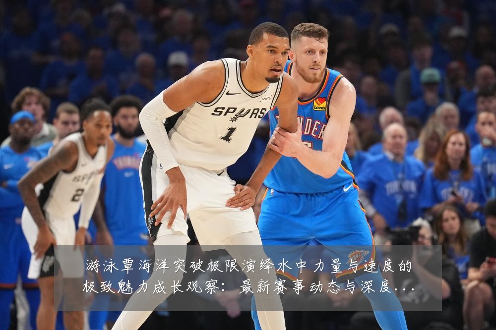 游泳覃海洋突破极限演绎水中力量与速度的极致魅力成长观察:最新赛事动态与深度分析