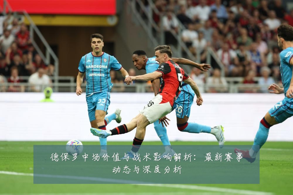 德保罗中场价值与战术影响解析:最新赛事动态与深度分析