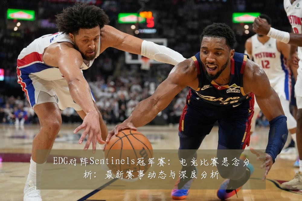 EDG对阵Sentinels冠军赛:电竞比赛悬念分析:最新赛事动态与深度分析