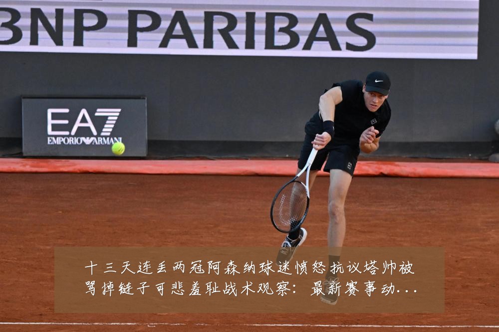 十三天连丢两冠阿森纳球迷愤怒抗议塔帅被骂掉链子可悲羞耻战术观察:最新赛事动态与深度分析